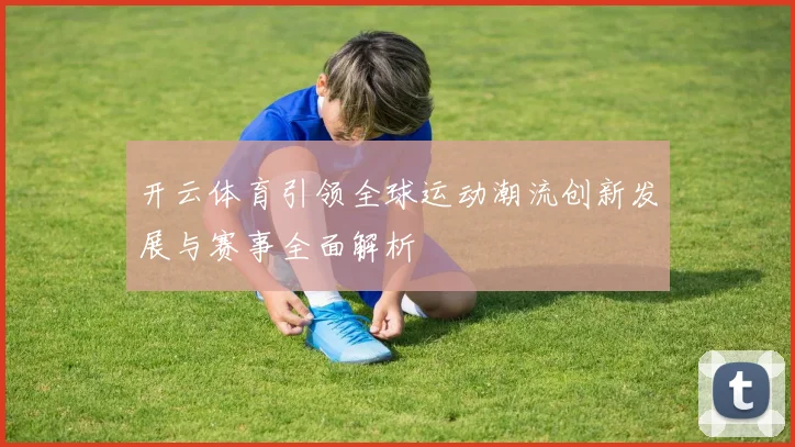 开云体育引领全球运动潮流创新发展与赛事全面解析