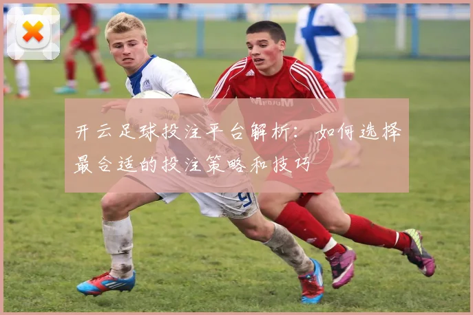 开云足球投注平台解析：如何选择最合适的投注策略和技巧