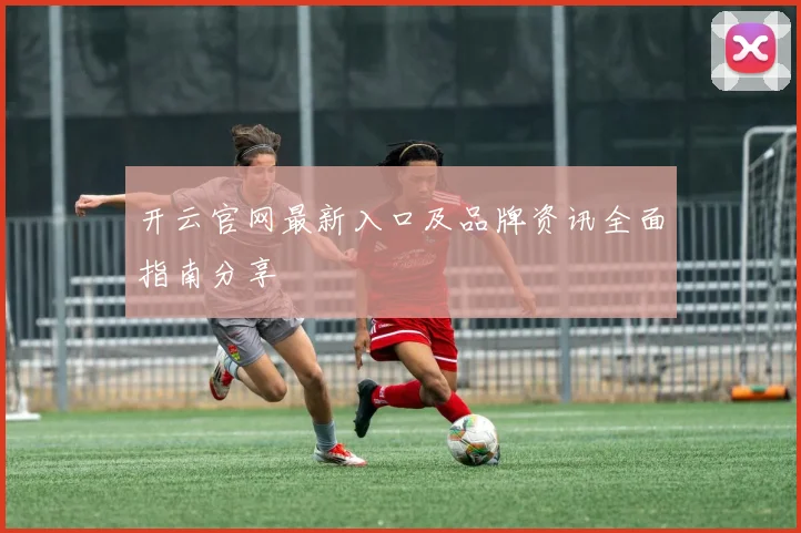 开云官网最新入口及品牌资讯全面指南分享