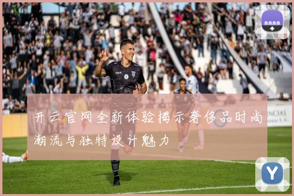 开云官网全新体验揭示奢侈品时尚潮流与独特设计魅力