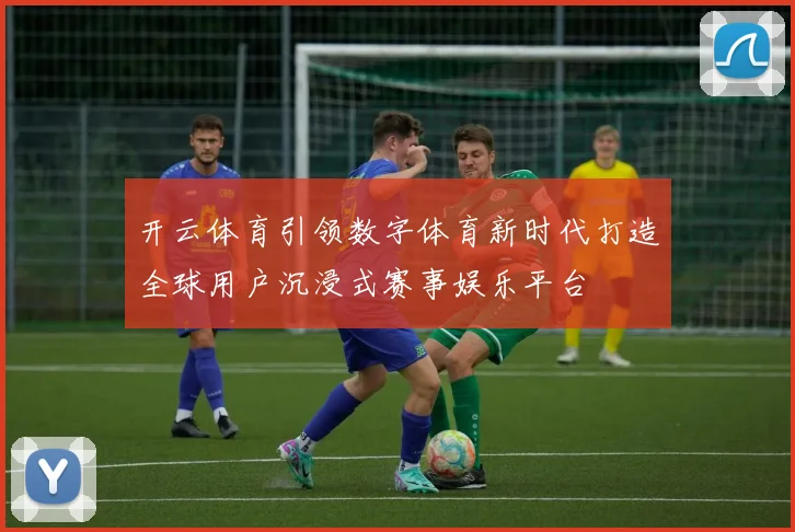 开云体育引领数字体育新时代打造全球用户沉浸式赛事娱乐平台