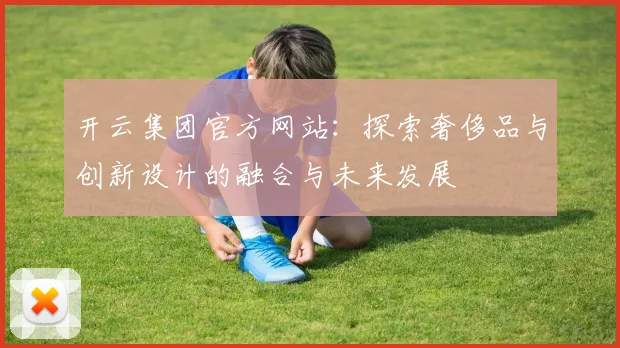 开云集团官方网站：探索奢侈品与创新设计的融合与未来发展